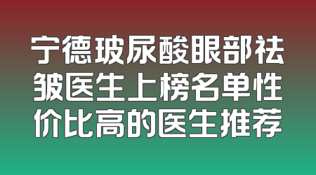 宁德玻尿酸眼部祛皱医生上榜名单性价比高的医生推荐