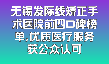 无锡发际线矫正手术医院前四口碑榜单，优质医疗服务获公众认可