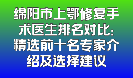 绵阳市上鄂修复手术医生排名对比：精选前十名专家介绍及选择建议
