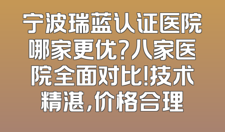 宁波瑞蓝认证医院哪家更优？八家医院全面对比！技术精湛，价格合理