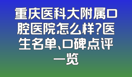 重庆医科大附属口腔医院怎么样？医生名单、口碑点评一览