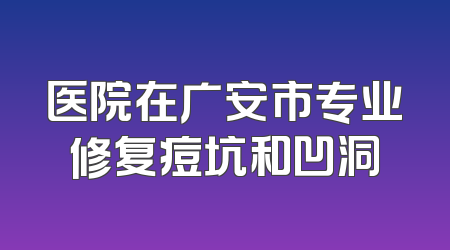 医院在广安市专业修复痘坑和凹洞