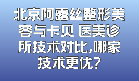 北京阿露丝整形美容与卡贝媞医美诊所技术对比，哪家技术更优？