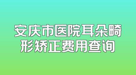 安庆市医院耳朵畸形矫正费用查询