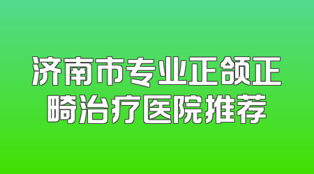 济南市专业正颌正畸治疗医院推荐