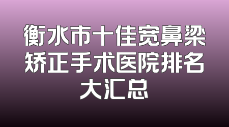 衡水市十佳宽鼻梁矫正手术医院排名大汇总