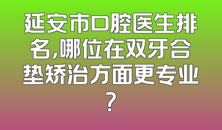 延安市口腔医生排名，哪位在双牙合垫矫治方面更专业？