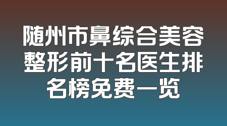 随州市鼻综合美容整形前十名医生排名榜免费一览