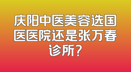 庆阳中医美容选国医医院还是张万春诊所？