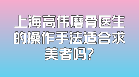 上海高伟磨骨医生的操作手法适合求美者吗？
