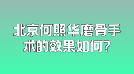 北京何照华磨骨手术的效果如何？