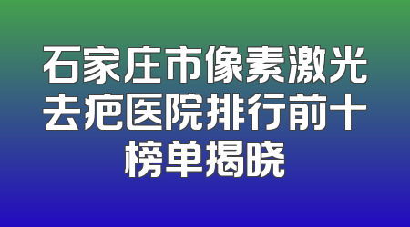 石家庄市像素激光去疤医院排行前十榜单揭晓
