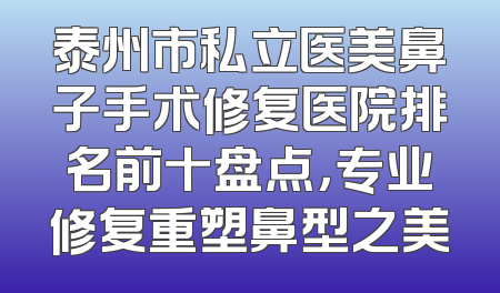 泰州市私立医美鼻子手术修复医院排名前十盘点，专业修复重塑鼻型之美
