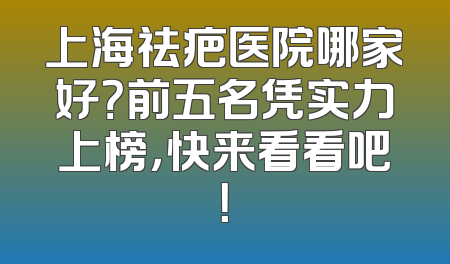 上海祛疤医院哪家好？前五名凭实力上榜，快来看看吧！