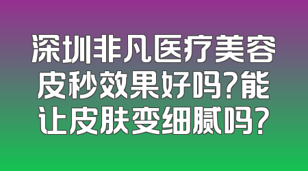 深圳非凡医疗美容皮秒效果好吗？能让皮肤变细腻吗？