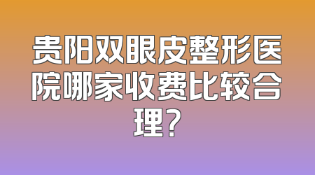 贵阳双眼皮整形医院哪家收费比较合理？