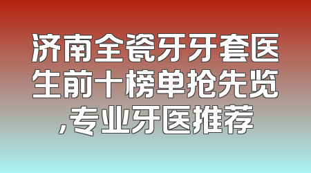 济南全瓷牙牙套医生前十榜单抢先览，专业牙医推荐