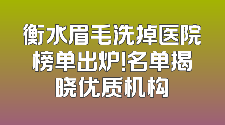 衡水眉毛洗掉医院榜单出炉！名单揭晓优质机构