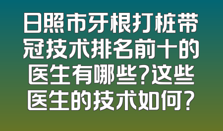 日照市牙根打桩带冠技术排名前十的医生有哪些？这些医生的技术如何？