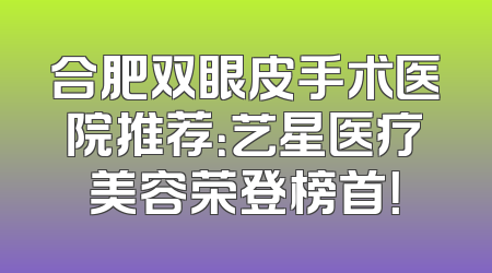 合肥双眼皮手术医院推荐：艺星医疗美容荣登榜首！