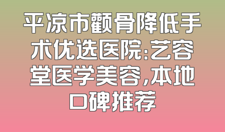 平凉市颧骨降低手术优选医院：艺容堂医学美容，本地口碑推荐