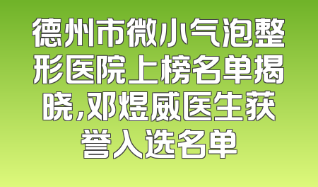 德州市微小气泡整形医院上榜名单揭晓，邓煜威医生获誉入选名单