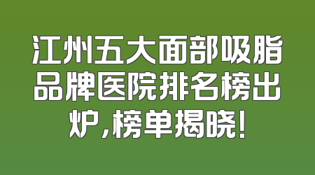 江州五大面部吸脂品牌医院排名榜出炉，榜单揭晓！