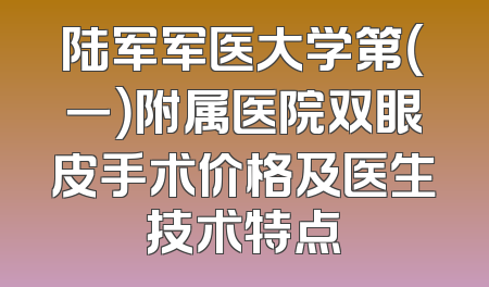 陆军军医大学第（一）附属医院双眼皮手术价格及医生技术特点