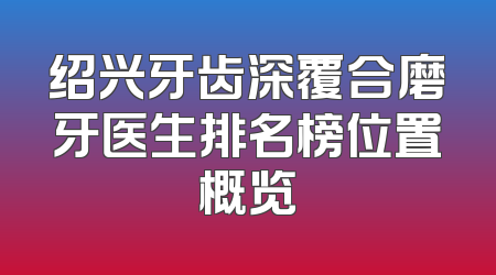 绍兴牙齿深覆合磨牙医生排名榜位置概览