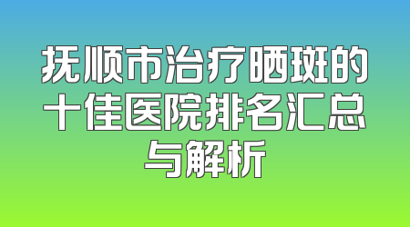 抚顺市治疗晒斑的十佳医院排名汇总与解析