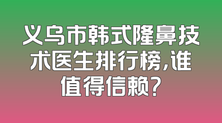 义乌市韩式隆鼻技术医生排行榜，谁值得信赖？