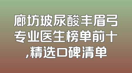 廊坊玻尿酸丰眉弓专业医生榜单前十，精选口碑清单