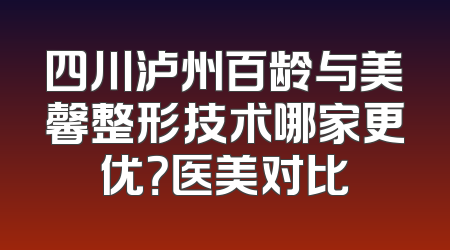 四川泸州百龄与美馨整形技术哪家更优？医美对比