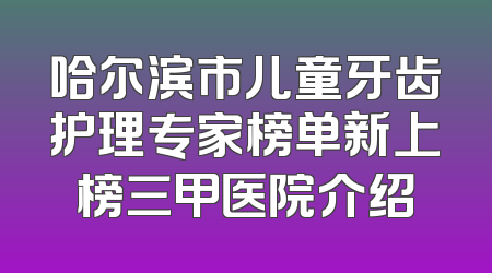 哈尔滨市儿童牙齿护理专家榜单新上榜三甲医院介绍