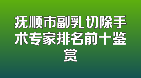 抚顺市副乳切除手术专家排名前十鉴赏