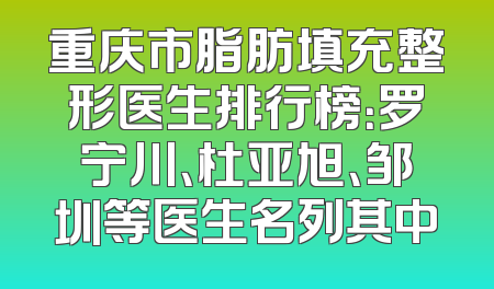 重庆市脂肪填充整形医生排行榜：罗宁川、杜亚旭、邹圳等医生名列其中
