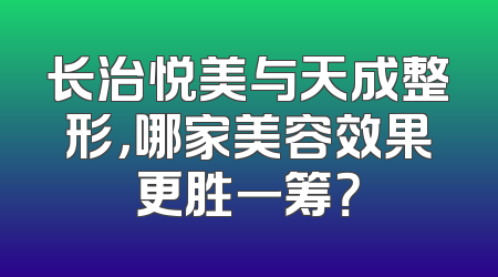 长治悦美与天成整形，哪家美容效果更胜一筹？