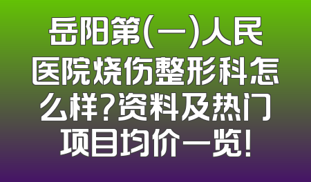岳阳第（一）人民医院烧伤整形科怎么样？资料及热门项目均价一览！