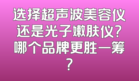 选择超声波美容仪还是光子嫩肤仪？哪个品牌更胜一筹？