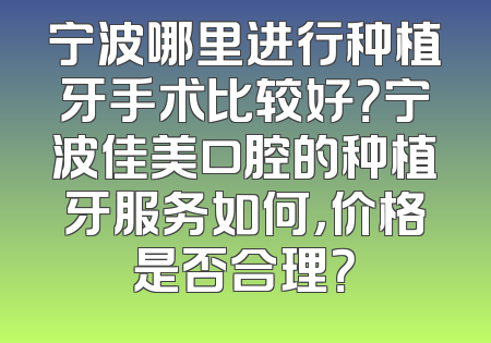 宁波哪里进行种植牙手术比较好？宁波佳美口腔的种植牙服务如何，价格是否合理？