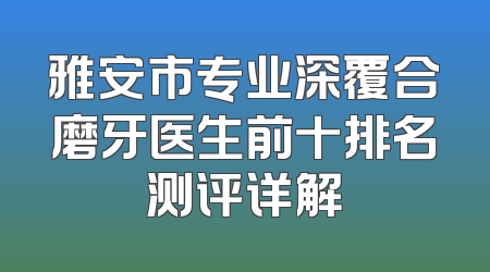 雅安市专业深覆合磨牙医生前十排名测评详解