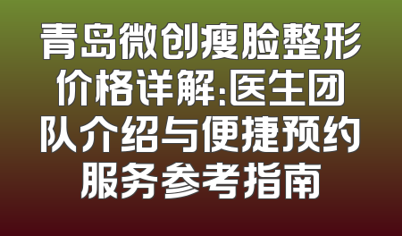 青岛微创瘦脸整形价格详解：医生团队介绍与便捷预约服务参考指南