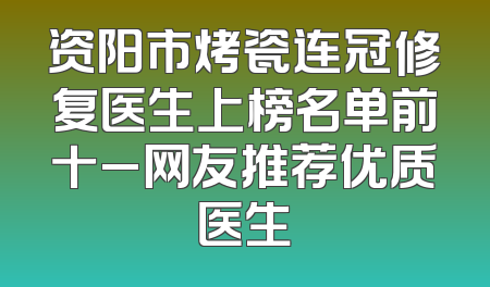 资阳市烤瓷连冠修复医生上榜名单前十_网友推荐优质医生