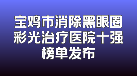 宝鸡市消除黑眼圈彩光治疗医院十强榜单发布
