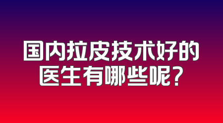 国内拉皮技术好的医生有哪些呢？