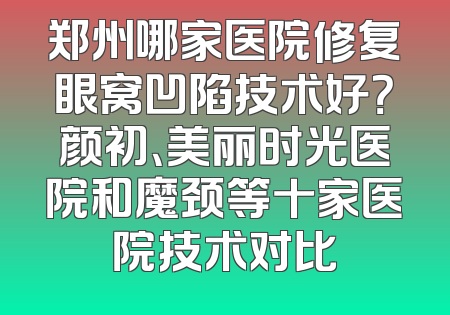 郑州哪家医院修复眼窝凹陷技术好？颜初、美丽时光医院和魔颈等十家医院技术对比