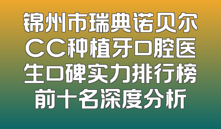 锦州市瑞典诺贝尔CC种植牙口腔医生口碑实力排行榜前十名深度分析