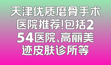 天津优质磨骨手术医院推荐！包括254医院、高丽美迹皮肤诊所等