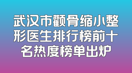 武汉市颧骨缩小整形医生排行榜前十名热度榜单出炉