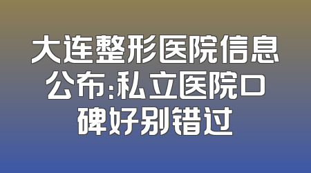 大连整形医院信息公布：私立医院口碑好别错过